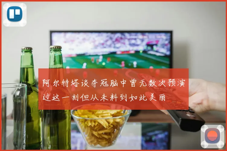 阿尔特塔谈夺冠脑中曾无数次预演过这一刻但从未料到如此美丽