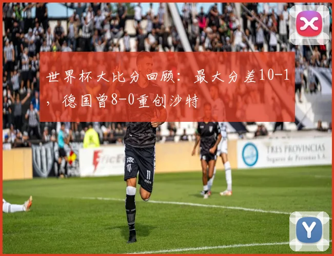 世界杯大比分回顾：最大分差10-1，德国曾8-0重创沙特