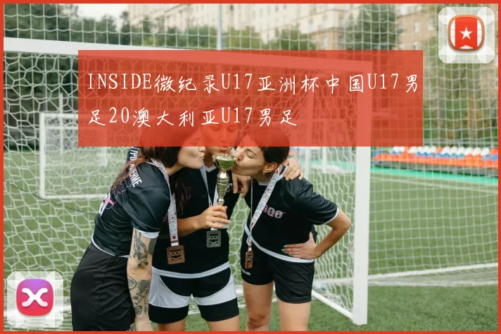 INSIDE微纪录U17亚洲杯中国U17男足20澳大利亚U17男足